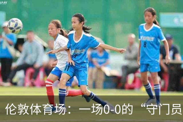 伦敦体育场：一场0-0的“守门员秀