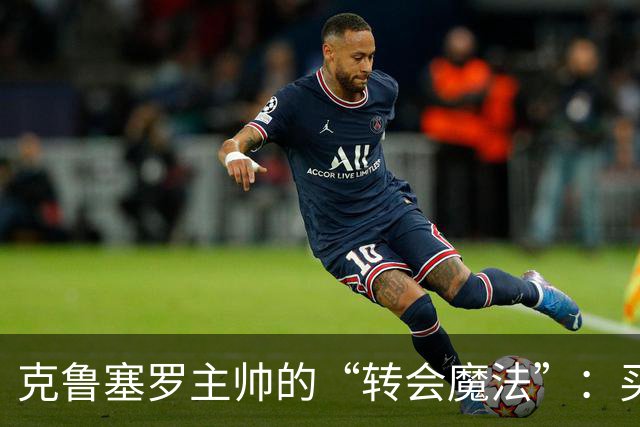 克鲁塞罗主帅的“转会魔法”：买人？不，得讲究平衡！